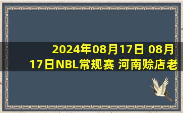 2024年08月17日 08月17日NBL常规赛 河南赊店老酒90-89江西赣驰 全场集锦